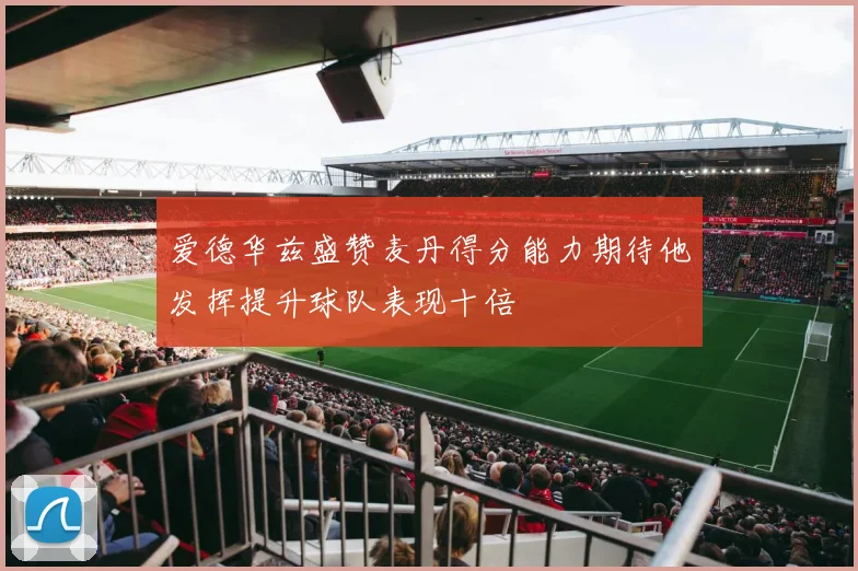 爱德华兹盛赞麦丹得分能力期待他发挥提升球队表现十倍