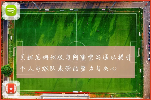 贝林厄姆积极与阿隆索沟通以提升个人与球队表现的努力与决心