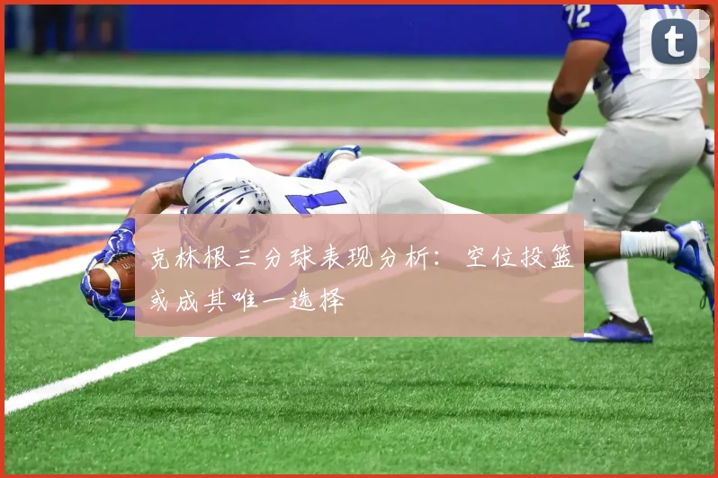 克林根三分球表现分析：空位投篮或成其唯一选择