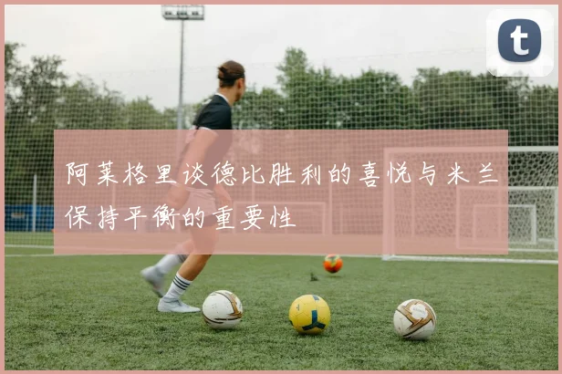 阿莱格里谈德比胜利的喜悦与米兰保持平衡的重要性