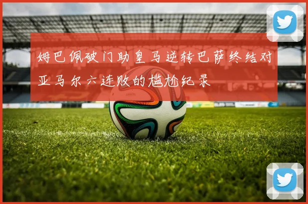 姆巴佩破门助皇马逆转巴萨终结对亚马尔六连败的尴尬纪录
