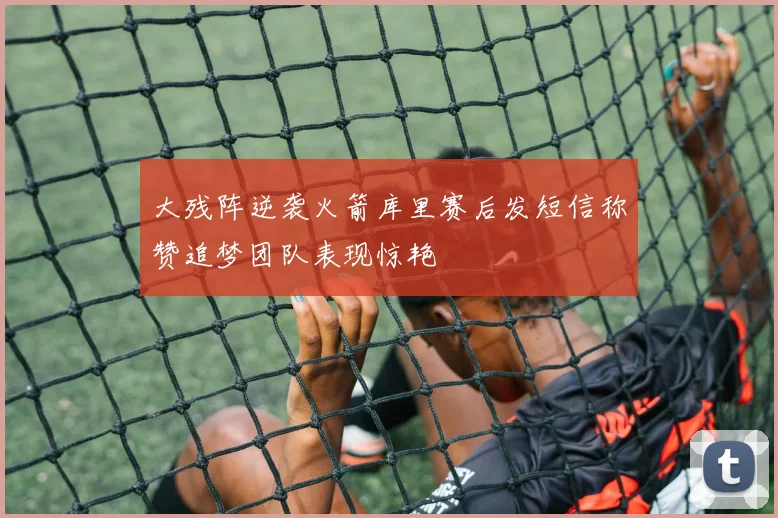 大残阵逆袭火箭库里赛后发短信称赞追梦团队表现惊艳