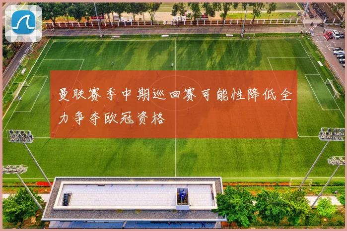 曼联赛季中期巡回赛可能性降低全力争夺欧冠资格