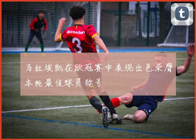 马杜埃凯在欧冠赛中表现出色荣膺本轮最佳球员称号