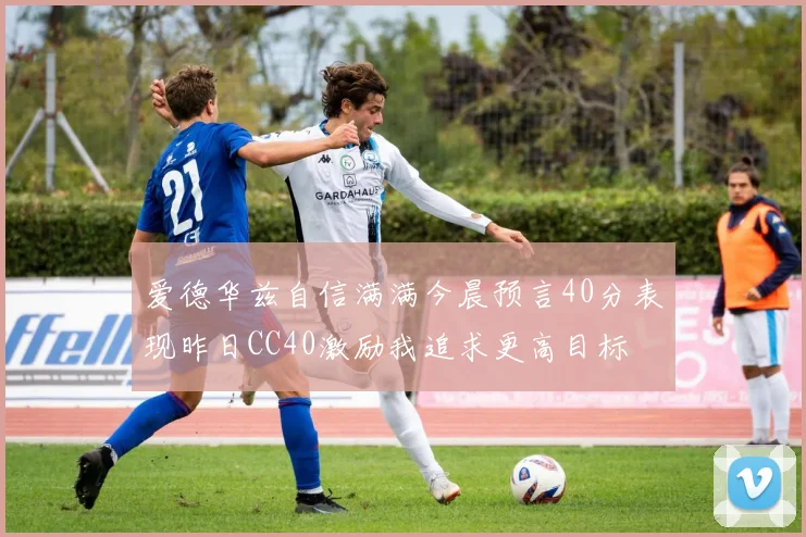 爱德华兹自信满满今晨预言40分表现昨日CC40激励我追求更高目标
