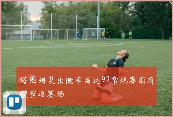 塔图姆复出概率高达92常规赛前有望重返赛场