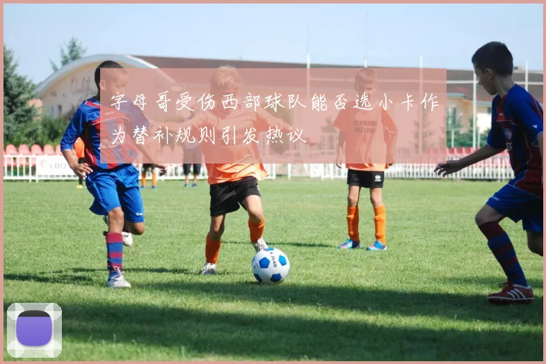 字母哥受伤西部球队能否选小卡作为替补规则引发热议