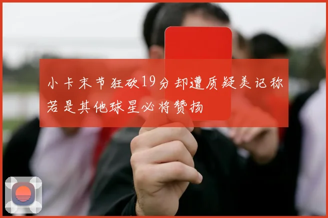 小卡末节狂砍19分却遭质疑美记称若是其他球星必将赞扬