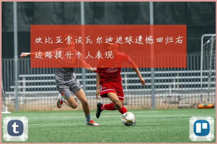 坎比亚索谈瓦尔迪进球遗憾回归右边路提升个人表现