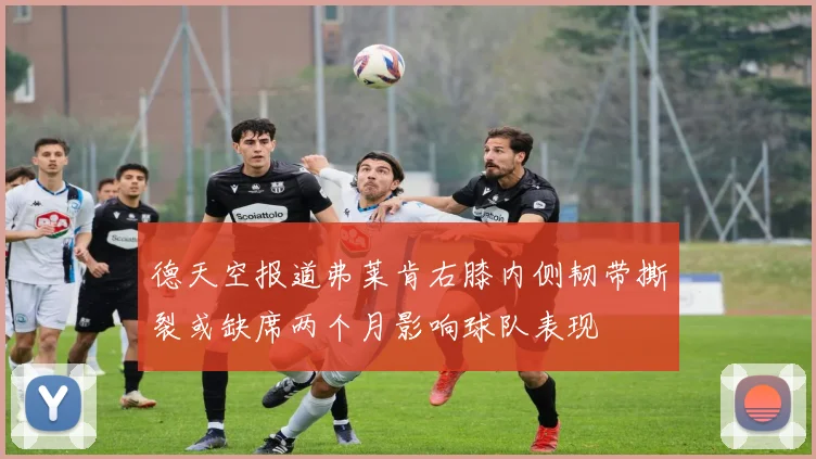 德天空报道弗莱肯右膝内侧韧带撕裂或缺席两个月影响球队表现