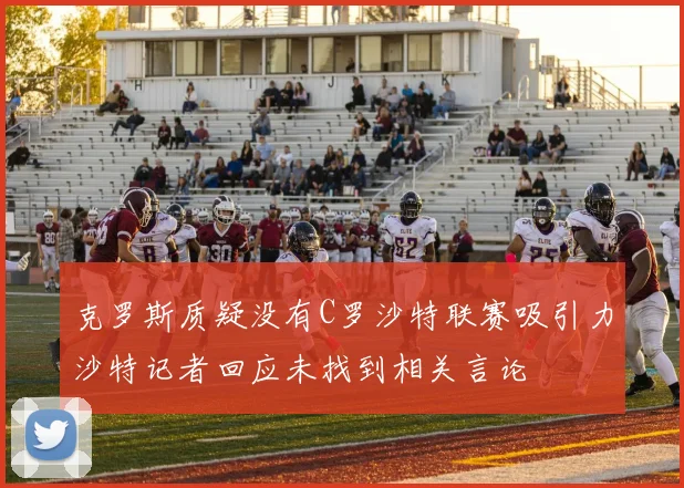 克罗斯质疑没有C罗沙特联赛吸引力沙特记者回应未找到相关言论