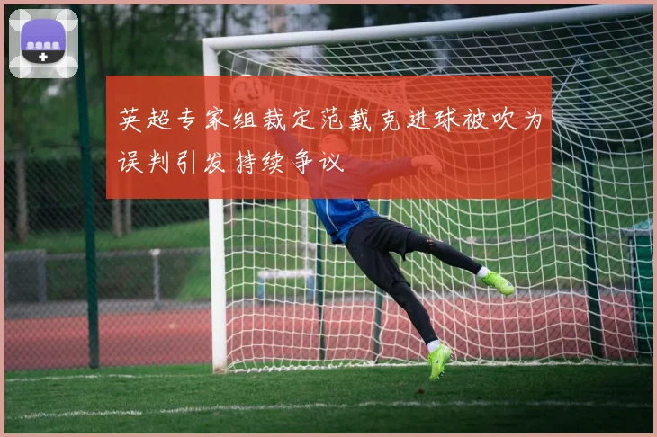 英超专家组裁定范戴克进球被吹为误判引发持续争议