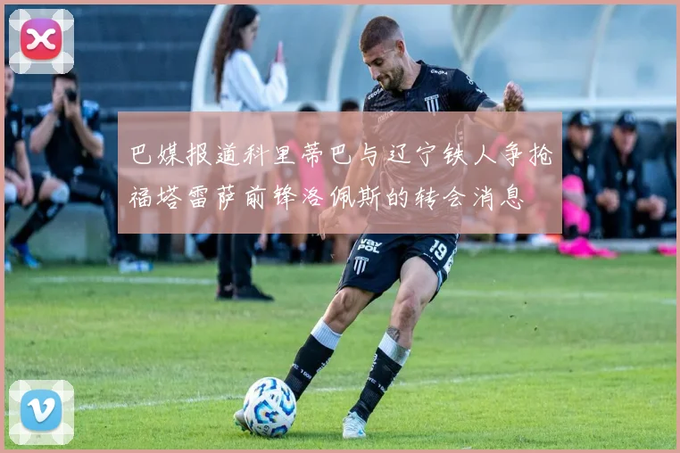 巴媒报道科里蒂巴与辽宁铁人争抢福塔雷萨前锋洛佩斯的转会消息