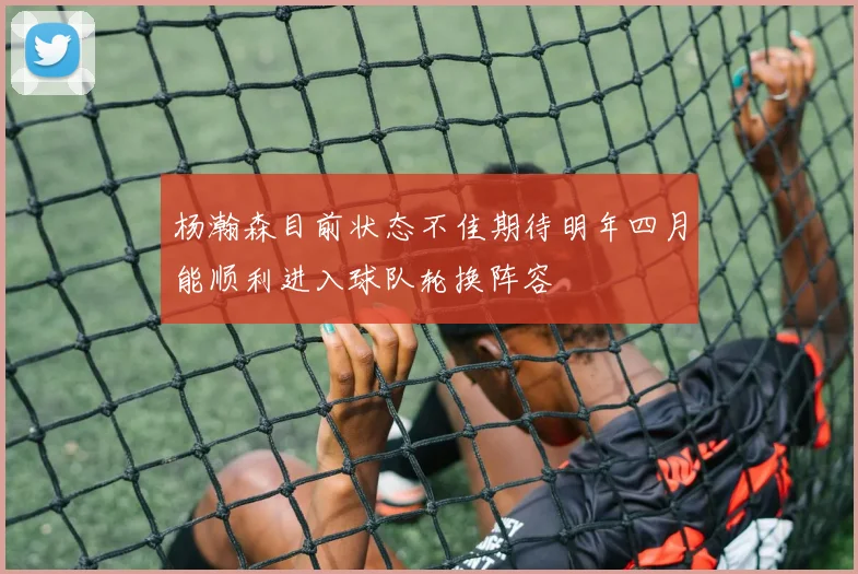杨瀚森目前状态不佳期待明年四月能顺利进入球队轮换阵容