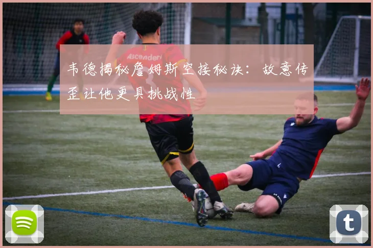 韦德揭秘詹姆斯空接秘诀：故意传歪让他更具挑战性