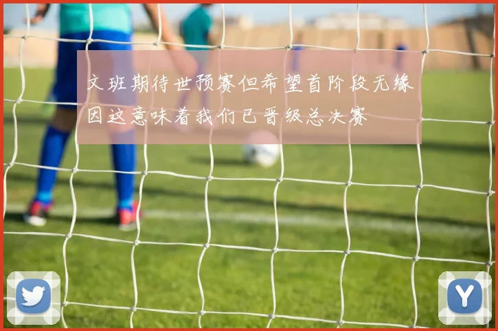 文班期待世预赛但希望首阶段无缘因这意味着我们已晋级总决赛