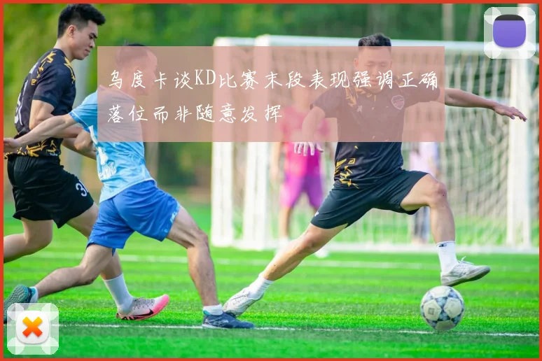 乌度卡谈KD比赛末段表现强调正确落位而非随意发挥