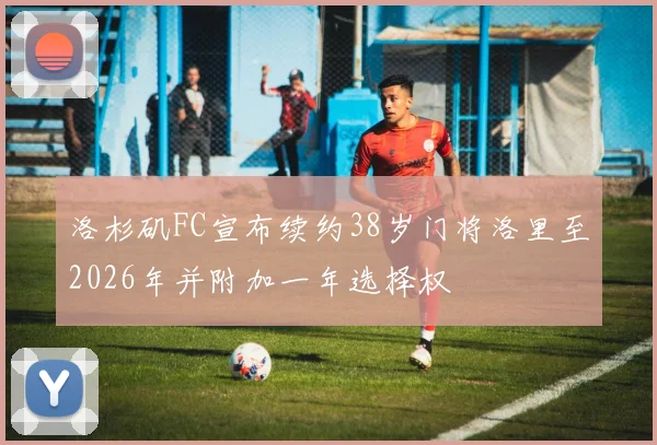 洛杉矶FC宣布续约38岁门将洛里至2026年并附加一年选择权