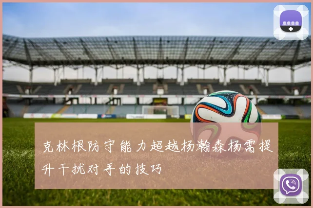 克林根防守能力超越杨瀚森杨需提升干扰对手的技巧