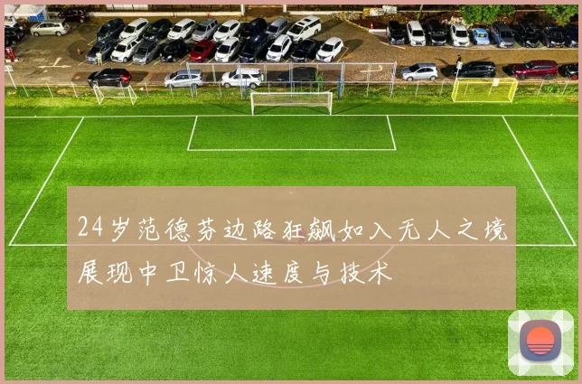 24岁范德芬边路狂飙如入无人之境展现中卫惊人速度与技术