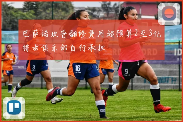 巴萨诺坎普翻修费用超预算2至3亿将由俱乐部自行承担