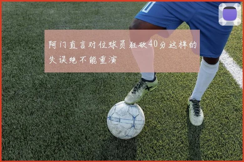 阿门直言对位球员狂砍40分这样的失误绝不能重演