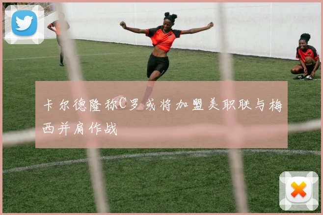 卡尔德隆称C罗或将加盟美职联与梅西并肩作战
