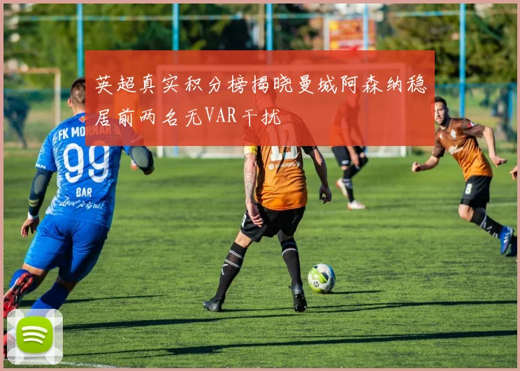 英超真实积分榜揭晓曼城阿森纳稳居前两名无VAR干扰