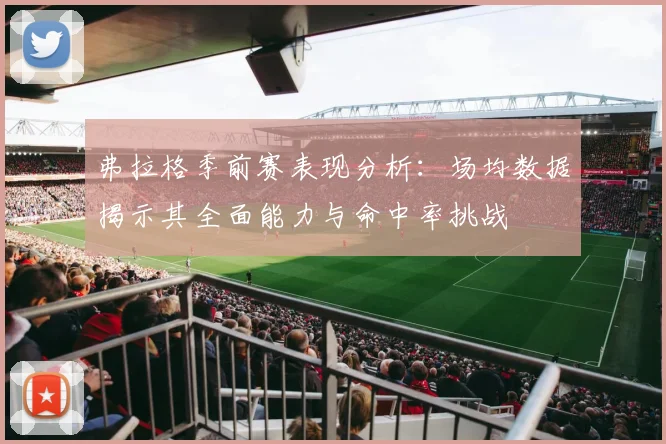 弗拉格季前赛表现分析：场均数据揭示其全面能力与命中率挑战