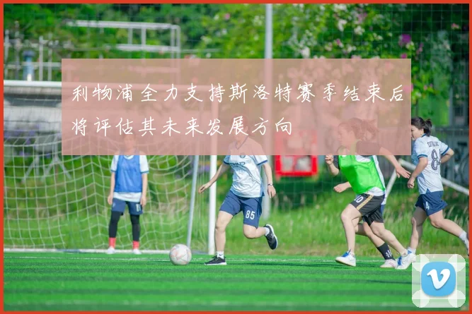 利物浦全力支持斯洛特赛季结束后将评估其未来发展方向
