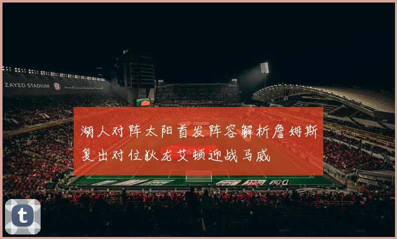 湖人对阵太阳首发阵容解析詹姆斯复出对位狄龙艾顿迎战马威