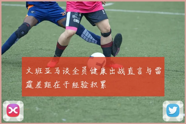 文班亚马谈全员健康出战直言与雷霆差距在于经验积累