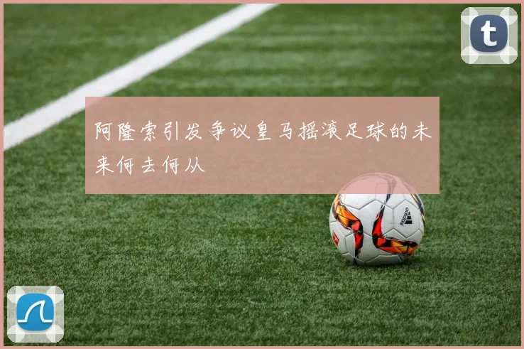 阿隆索引发争议皇马摇滚足球的未来何去何从