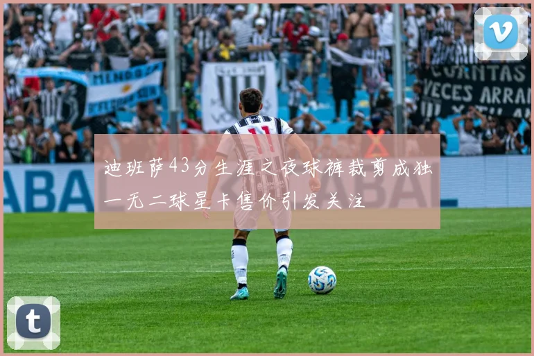 迪班萨43分生涯之夜球裤裁剪成独一无二球星卡售价引发关注