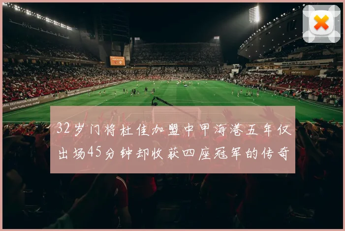 32岁门将杜佳加盟中甲海港五年仅出场45分钟却收获四座冠军的传奇经历
