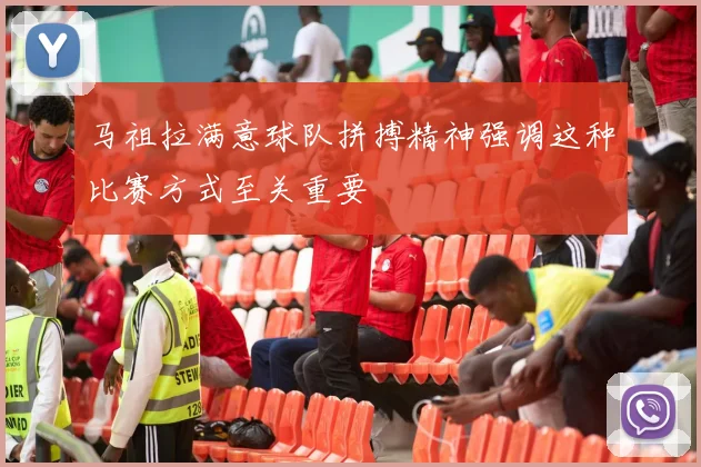 马祖拉满意球队拼搏精神强调这种比赛方式至关重要