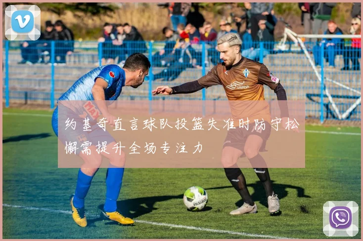 约基奇直言球队投篮失准时防守松懈需提升全场专注力
