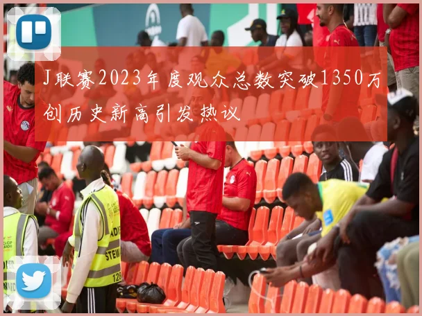 J联赛2023年度观众总数突破1350万创历史新高引发热议