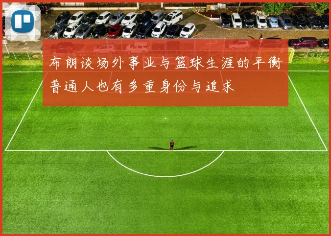 布朗谈场外事业与篮球生涯的平衡普通人也有多重身份与追求
