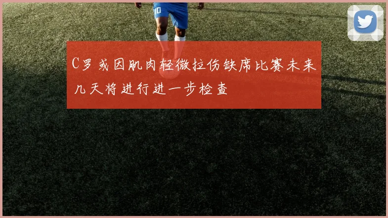 C罗或因肌肉轻微拉伤缺席比赛未来几天将进行进一步检查