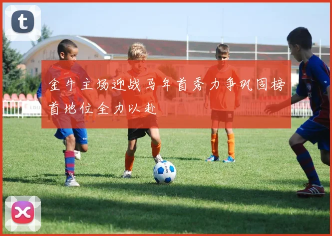 金牛主场迎战马年首秀力争巩固榜首地位全力以赴