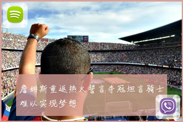 詹姆斯重返热火誓言夺冠坦言骑士难以实现梦想