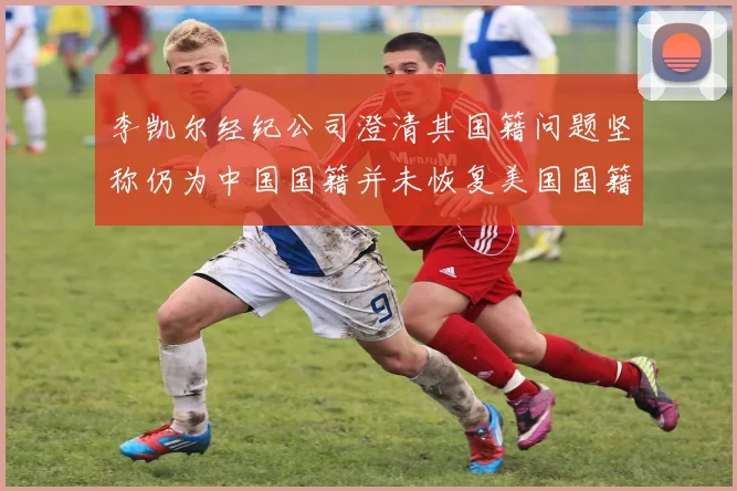 李凯尔经纪公司澄清其国籍问题坚称仍为中国国籍并未恢复美国国籍
