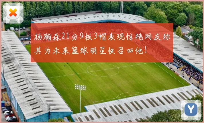 杨瀚森21分9板3帽表现惊艳网友称其为未来篮球明星快召回他！