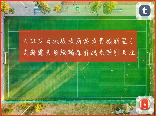 文班亚马挑战浓眉实力费城新星小艾崭露头角杨瀚森首战表现引关注