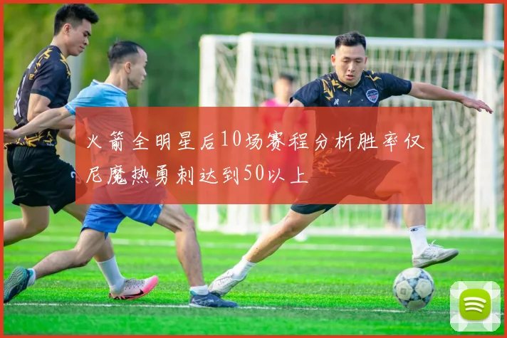 火箭全明星后10场赛程分析胜率仅尼魔热勇刺达到50以上