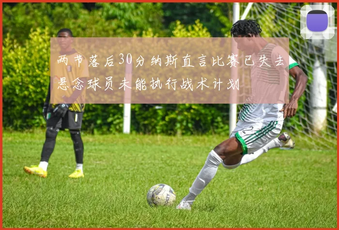 两节落后30分纳斯直言比赛已失去悬念球员未能执行战术计划