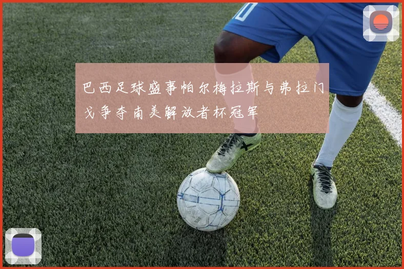 巴西足球盛事帕尔梅拉斯与弗拉门戈争夺南美解放者杯冠军