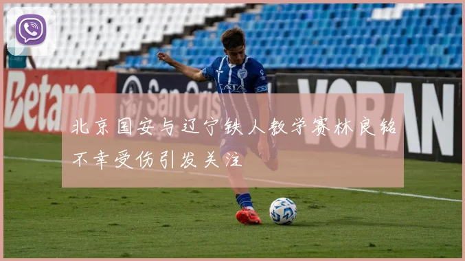 北京国安与辽宁铁人教学赛林良铭不幸受伤引发关注